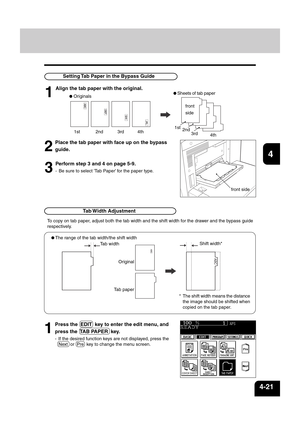 Page 771
2
3
4
5
6
7
8
9
10
11
12
4-21
To copy on tab paper, adjust both the tab width and the shift width for the drawer and the bypass guide
respectively.
 Tab Width  Adjustment
Setting Tab Paper in the Bypass Guide
1
Align the tab paper with the original.
2
Place the tab paper with face up on the bypass
guide.
* The shift width means the distance
the image should be shifted when
copied on the tab paper.Shift width*
Tab width
Original
Tab paper
 The range of the tab width/the shift width
 Originals Sheets of...