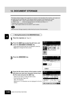 Page 8212
3
4
5
6
78
9
10
11
12
4-26USING THE EDITING FUNCTIONS
1
Place the original(s).  Page 2-9
2
Press the  EDIT  key to enter the edit menu, and
press the  DOCUMENT STORAGE  key.
- If the desired function keys are not displayed, press the Next  key to change the menu screen.
12. DOCUMENT STORAGE
This feature allows images of the originals to be stored on the hard disk of the machine, and copies can
be made from the hard disk later. This copying method consists of the following two modes:
MEMORIZE mode :...