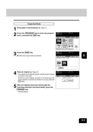 Page 911
2
3
4
5
6
7
8
9
10
11
12
5-3
Single-feed Mode
3
Press the  SADF  key.
 Select other copy modes as required.
4
Place an original.  Page 2-9
- The original is automatically pulled in and the screen changes
as shown on the right.
- If there are more originals, set them in the same way. (The
same operation is carried out whether or not you press the
YES  key.)
5
After all originals have been fed through the
reversing automatic document feeder, press the
FINISHED  key.
- Copying begins.
1
Place paper in the...