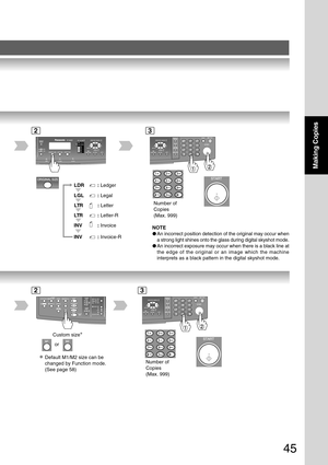 Page 4545
Making Copies
LTR: Letter-R
INV
:  Invoice-R
INV
:  Invoice
LGL
:
 Legal
LTR: Letter
LDR: Ledger
2
NOTE
● An incorrect position detection of the original may occur when
a strong light shines onto the glass during digital skyshot mode.
● An incorrect exposure may occur when there is a black line at
the edge of the original or an image which the machine
interprets as a black pattern in the digital skyshot mode.
Number of
Copies
(Max. 999)
3
2
Custom size ∗
or
∗Default M1/M2 size can be
changed by...