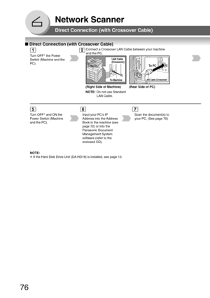 Page 7676
Network Scanner
■ Direct Connection (with Crossover Cable)
Direct Connection (with Crossover Cable)
Turn OFF ∗
 the Power
Switch (Machine and the
PC).
Connect a Crossover LAN Cable between your machine
and the PC.
LAN Cable (Crossover)
To   PC
(Right Side of Machine) (Rear Side of PC)
NOTE: Do not use Standard
LAN Cable.
Turn OFF ∗
 and ON the
Power Switch (Machine
and the PC). Input your PCs IP
Address into the Address
Book in the machine (see
page 72) or into the
Panasonic Document
Management...