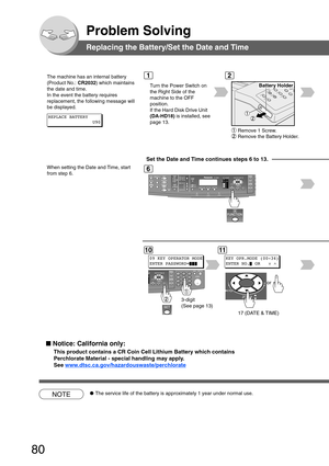 Page 8080
Problem Solving
Battery Holder
Remove 1 Screw.
Remove the Battery Holder.
Replacing the Battery/Set the Date and Time
The machine has an internal battery
(Product No.: CR2032) which maintains
the date and time.
In the event the battery requires
replacement, the following message will
be displayed.
T urn the Power Switch on
the Right Side of the
machine to the OFF
position.
If the Hard Disk Drive Unit
(DA-HD18)  is installed, see
page 13.
12
6
REPLACE BATTERY U90
10
09 KEY OPERATOR MODE
ENTER...