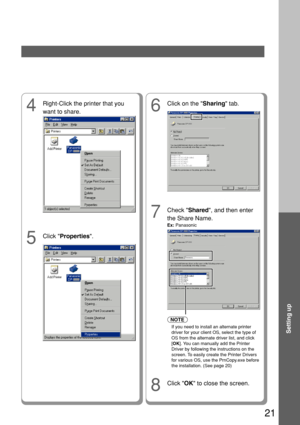 Page 2121
Setting up
7
Check Shared, and then enter
the Share Name.
Ex:  Panasonic
8
Click  OK to close the screen.
6
Click on the  Sharing tab.
4
Right-Click the printer that you
want to share.
5
Click Properties .
NOTE
If you need to install an alternate printer
driver for your client OS, select the type of
OS from the alternate driver list, and click
[OK ]. You can manually add the Printer
Driver by following the instructions on the
screen. To easily create the Printer Drivers
for various OS, use the...