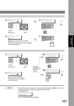 Page 107107
Advanced 
Facsimile Features
NOTE3. If you edit the file that is saved as an incomplete file, after pressing  in Step 7, your 
machine will prompt you whether to execute the file immediately. 
The display shows:
Press  to execute the file immediately.
ENTER FILE NO.OR ∨ ∧
    FILE NO.=
 ]]]
34ENTER FILE NO.OR ∨ ∧
    FILE NO.=001
7
5
File No.
Ex: 
001
TEL. NO.
5551234
6
  keys to scroll the entered Station.  
If you wish to delete Station(s), press  . 
Or enter new Station(s).
CLEAR
or
Scroll
ENTER...