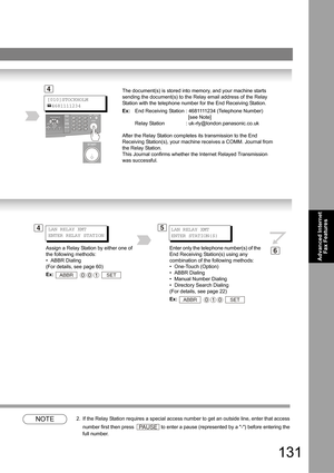 Page 131131
Advanced Internet 
Fax Features
NOTE2. If the Relay Station requires a special access number to get an outside line, enter that access 
number first then press 
 to enter a pause (represented by a -) before entering the 
full number.
The document(s) is stored into memory, and your machine starts 
sending the document(s) to the Relay email address of the Relay 
Station with the telephone number for the End Receiving Station.
Ex:End Receiving Station : 4681111234 (Telephone Number)
[see Note]
Relay...