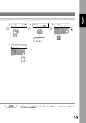 Page 3939
Facsimile 
Features
NOTE3. If a Password is not set in the polled station, you may poll the other station even though your 
machine has a Password.
354POLLING       NO.=]
1:POLLING 2:POLLED 
POLLING
    PASSWORD=
]]]]
Enter a 4-digit polling 
Password.
Ex: 
4321
6
POLLING
    PASSWORD=4321
7[001](Station name)
5551234 