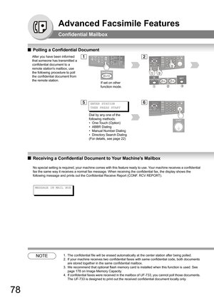 Page 7878
Advanced Facsimile Features
Confidential Mailbox
QPolling a Confidential Document
QReceiving a Confidential Document to Your Machines Mailbox
No special setting is required, your machine comes with this feature ready to use. Your machine receives a confidential 
fax the same way it receives a normal fax message. When receiving the confidential fax, the display shows the 
following message and prints out the Confidential Receive Report (CONF. RCV REPORT).
NOTE1. The confidential file will be erased...