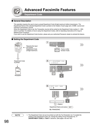 Page 9898
Advanced Facsimile Features
Department Code
QGeneral Description
This operation requires the user to input a preset Department Code (8-digit maximum) before transmission. The 
Department Name of the selected Department Code is printed on the Header of each page sent, COMM. Journal and 
Individual Transmission Journal.
When the Department Code is set, the Transaction Journal will be sorted by the Department Code number (1 - 300) 
when it is printed. For details on how to setup the Department Codes,...