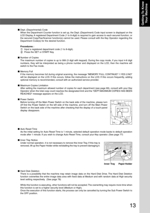 Page 13
13
Getting To  KnowYour Machine
■ Auto Reset Time
As the initial setting for Auto Reset Time is 1 minute, selected default operation mode backs to default operation
mode after 1 minute. If you wish to change Auto Reset Time, consult your Key operator. (See page 77)
■ Inner Tray Notice
Under normal operation, it is not necessary to remove this Inner Tray. If this tray is
removed, lift up the Paper Holder while reinstalling the tray to prevent\
 damaging it.
Inner TrayPaper Holder
■ Hard Disk Deletion...