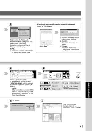 Page 71
71
Network Scanner
3
Select a destination (PC)∗
∗  A destination will be indicated
 ROUTING MENU : refer to optional
Document Distribution System (DA-
WR10).
NOTE:
If Panasonic Communication Utility
software is not started on your PC,
a destination is not shown on the
Touch Panel Display.
Select a Mode if required
Resolution ∗
Exposure
Original mode2 Sided Original
Thin Original
∗150dpi: Text mode only.
5
34
PC Screen
Refer to Quick Image
Navigator
 Operating
Instructions on the CD-ROM.
67
Right-click...