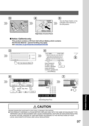 Page 97
97
Problem Solving
Used
New
Battery Holder
Install
1 ScrewTurn the Power Switch on the
Left Side of the machine to
the ON position.
TimeMonth, Day, Year,
Time
Month/Day/Year/Time
Right Side of Control Panel
3
5
45
3
Input Password
(8 digits: alpha-
numeric; alphabet
(case-sensitive),
numbers, symbols (@,
., _, and SPACE))
4
76
■
■ ■
■
■  Notice: California only:
This product contains a CR Coin Cell Lithium Battery which contains
Perchlorate Material - special handling may apply.
See...