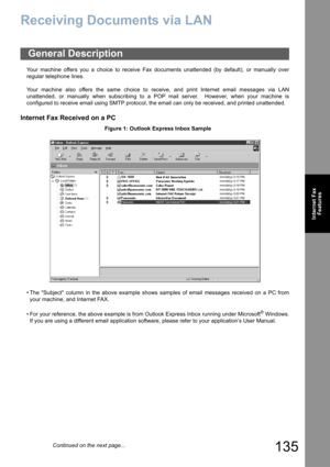 Page 135
135
Internet FaxFeatures
Receiving Documents via LAN
Your machine offers you a choice to receive Fax documents unattended (by default), or manually over
regular telephone lines.
Your machine also offers the same choice to receive, and print Internet email messages via LAN
unattended, or manually when subscribing to a POP mail server.  However, when your machine is
configured to receive email using SMTP protocol, the email can only be received, and printed unattended.
Internet Fax Received on a PC
Figure...