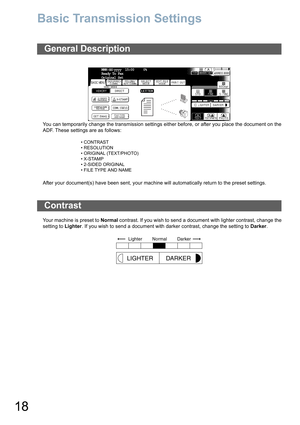 Page 18
18
Basic Transmission Settings
You can temporarily change the transmission settings either before, or after you place the document on the
ADF. These settings are as follows:
After your document(s) have been sent, your machine will automatically return to the preset settings.
Your machine is preset to Normal contrast. If you wish to send a document with lighter contrast, change the
setting to  Lighter. If you wish to send a document with darker contrast, change the setting to  Darker.
General...