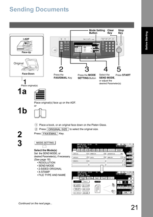 Page 21
21
Before Starting
Sending Documents
1a
Place original(s) face up on the ADF.
or
1b
Place a book, or an original face down on the Platen Glass.
Press   to select the original size.
2
Press  Key.
3
Select the Mode(s)
Set  the SEND MODE, or 
desired Parameter(s), if necessary.
(See page 18)•RESOLUTION
•SEND MODE
• 2-SIDED ORIGINAL
•X-STAMP
• FILE TYPE AND NAME
FILE TYPE
AND NAME
DP-8032
3452
1
Stop 
Ke y
Clear 
Ke y
Place original(s)
Press the
FAX/EMAIL Key Press the 
MODE
SETTING
 Button Select the SEND...