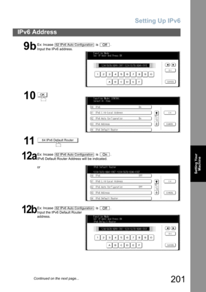 Page 201
Setting Up IPv6
201
IPv6 Address
Setting YourMachine
9b
Ex: Incase  is .
Input the IPv6 address.
10
11
12a
Ex: Incase  is .
IPv6 Default Router Address will be indicated.
or
12b
Ex: Incase  is .
Input the IPv6 Default Router 
address.
62 IPv6 Auto ConfigurationOff
OK
 64 IPv6 Default Router
62 IPv6 Auto ConfigurationOn
62 IPv6 Auto ConfigurationOff
Continued on the next page... 