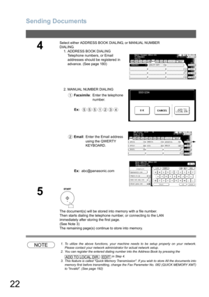 Page 22
Sending Documents
22
NOTE1. To utilize the above functions, your machine needs to be setup properly on your network.Please contact your network administrator for actual network setup.
2. You can register the entered dialing number into the Address Book by pressing the
   in Step 4. 
3. This feature is called Quick Memory Transmission. If you wish to store All the documents into memory first before transmitting, change the Fax Parameter No. 082 (QUICK MEMORY XMT)
to Invalid. (See page 192)
4
Select...