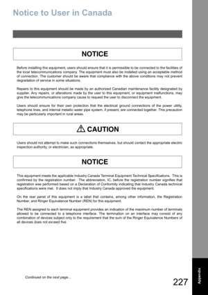 Page 227
227  Appendix
Notice to User in Canada
Before installing this equipment, users should ensure that it is permissible to be connected to the facilities of
the local telecommunications company. The equipment must also be installed using an acceptable method
of connection. The customer should be aware that compliance with the above conditions may not prevent
degradation of service in some situations.
Repairs to this equipment should be made by an authorized Canadian maintenance facility designated by...