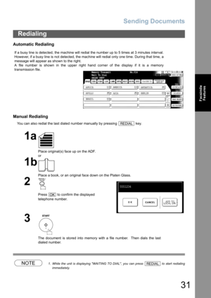 Page 31
Sending Documents
31
FacsimileFeatures
Automatic Redialing
Manual Redialing
You can also redial the last dialed number manually by pressing   key.
NOTE1. While the unit is displaying WAITING TO DIAL, you can press   to start redialing
immediately.
Redialing
If a busy line is detected, the machine will redial the number up to 5 times at 3 minutes interval.
However, if a busy line is not detected, the machine will redial only one time. During that time, a
message will appear as shown to the right.
A file...