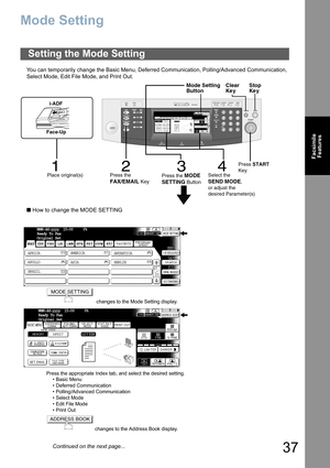 Page 37
37
FacsimileFeatures
Mode Setting
You can temporarily change the Basic Menu, Deferred Communication, Polling/Advanced Communication, 
Select Mode, Edit File Mode, and Print Out.
■  How to change the MODE SETTING
Setting the Mode Setting
  changes to the Mode Setting display.
Press the appropriate Index tab, and select the desired setting. • Basic Menu
• Deferred Communication
• Polling/Advanced Communication
• Select Mode
• Edit File Mode
•Print Out
 changes to the Address Book display.
1
Place...