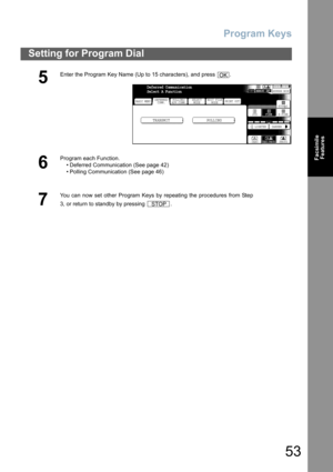 Page 53
Program Keys
53
Setting for Program Dial
FacsimileFeatures
5
Enter the Program Key Name (Up to 15 characters), and press  .
6
Program each Function.
• Deferred Communication (See page 42)
• Polling Communication (See page 46)
7
You can now set other Program Keys by repeating the procedures from Step
3, or return to standby by pressing  .
OK
BASIC MENU
TRANSMIT POLLING
PRINT OUT
STDFINE
TEXT/PHOTO
MEMORY XMTADDRESS BOOK
S-FINE 600dpi
LIGHTER DARKER
TEXT PHOTO
DEFERRED
COMM. POLLING/
ADV.COMM. SELECT
MODE...