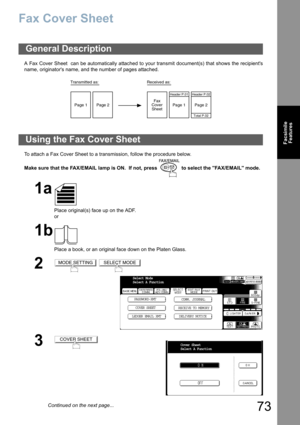 Page 73
73
FacsimileFeatures
Fax Cover Sheet
A Fax Cover Sheet  can be automatically attached to your transmit document(s) that shows the recipients
name, originators name, and the number of pages attached.
To attach a Fax Cover Sheet to a transmission, follow the procedure below. 
Make sure that the FAX/EMAIL lamp is ON.  If not, press   to select the FAX/EMAIL mode.
General Description
Using the Fax Cover Sheet
1a
Place original(s) face up on the ADF.
or
1b
Place a book, or an original face down on the Platen...