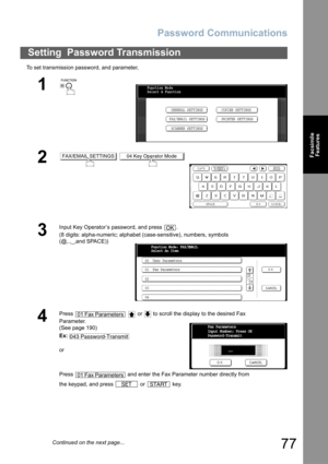 Page 77
Password Communications
77
FacsimileFeatures
To set transmission password, and parameter,
Setting  Password Transmission
1
 
2 
3
Input Key Operator’s password, and press  .
(8 digits: alpha-numeric; alphabet (case-sensitive), numbers, symbols 
(@,.,_,and SPACE))
4
Press     or   to scroll the display to the desired Fax 
Parameter.
(See page 190)
Ex:
or
Press   and enter the Fax Parameter number directly from
the keypad, and press   or   key.
Function Mode
Select A Function
GENERAL SETTINGS
FAX/EMAIL...