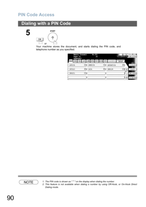 Page 90
PIN Code Access
90
Dialing with a PIN Code
NOTE1. The PIN code is shown as  *  on the display when dialing the number.
2. This feature is not available when dialing a number by using Off-Hook, or On-Hook Direct
Dialing mode.
5
 or 
Your machine stores the document, and starts dialing the PIN code, and
telephone number as you specified.
OK
Memory Transmit      No.001
Page= 01                 1%
PANASONIC
AFRICA ASIA
AMERICA
ANTARTICA
APOLLO BERLIN
BRAZILTIFF 