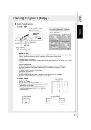 Page 2121
Copying
Product
Overview
Placing Originals (Copy)
■ ■■ ■
■ How to Place Originals
● On the ADF
Notice for Platen
Align the original to top left corner mark (  ).
●If the original is not positioned properly, a portion of the
original may not be copied.
●For originals smaller than 5.5 x 8.5 (Invoice) size,
position the original within the 5.5 x 8.5 area and
select 5.5 x 8.5.
Ex: Book Original Ex: Sheet Original
● On the Platen
Set the originals up to the
upper limit indicator.
ADF Tray
Original Guides...