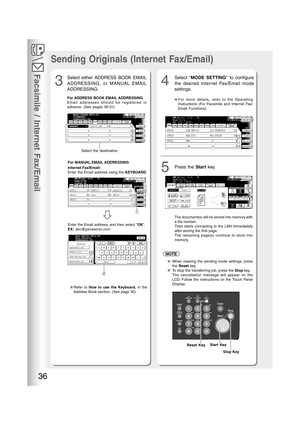 Page 36Facsimile / Internet Fax/Email
36
MMM-dd-yyyy  15:00     0%
Ready To Fax
Original Set
AFRICA
ASIA AMERICA
ANTARTICA
APOLLO
BERLIN
BRAZIL
3
5
Select either ADDRESS BOOK EMAIL
ADDRESSING, or MANUAL EMAIL
ADDRESSING.
For ADDRESS BOOK EMAIL ADDRESSING
Email addresses should be registered in
advance. (See pages 30-31)
For MANUAL EMAIL ADDRESSING
Enter Addr(TO) STN(s):000
Enter Station(s)
abc@panasonic.com
@panasonic.com
@mgcs.co.jp
@abc-net.wxy.com
@host.pana.com
Internet Fax/Email:
Enter the Email address...