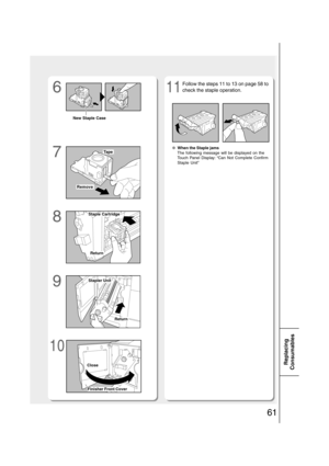 Page 6161
Replacing
Consumables
6
7
8
9
1011
●When the Staple jams
The following message will be displayed on the
Touch Panel Display: “Can Not Complete Confirm
Staple Unit”
Follow the steps 11 to 13 on page 58 to
check the staple operation.
New Staple Case
Tape
Remove
Staple Cartridge
Return
Stapler Unit
Return
Close
Finisher Front Cover 