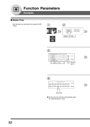 Page 82
82
Function Parameters
■
■ ■
■
■  Weekly Timer
Key Operator can administer the weekly On/Off
timers.12
5
Scroll to
05/13
8
Star t time
Examples
● Set the time the machine automatically starts
the Sleep/Shutdown mode. 