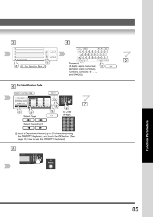 Page 85
85
Function Parameters
34
5
6
Password
(8 digits: alpha-numerical;
alphabet (case-sensitive),
numbers, symbols (@, ., _,
and SPACE))
For Identification Code
Select Page
Select Department
ID Code
(8-digit)
6Input a Department Name (up to 25 characters) using
the QWERTY Keyboard, and touch the OK button. (See
page 13, How to use the QWERTY Keyboard)
8
7 