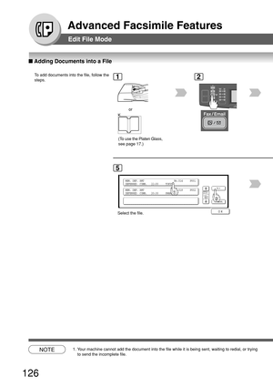 Page 126126
Advanced Facsimile Features
Edit File Mode
■ Adding Documents into a File
To  add documents into the file, follow the
steps.
MEM. DEF. XMT                     No.014     P001
DEFERRED  COMM.   22:00     TOKYO
MEM. DEF. XMT                     No.018     P002
DEFERRED  COMM.   20:30     PANASONIC
5
Select the file.
1
or
2
NOTE1. Your machine cannot add the document into the file while it is being sent\
, waiting to redial, or trying to send the incomplete file. (To use the Platen Glass,
see page 17.) 