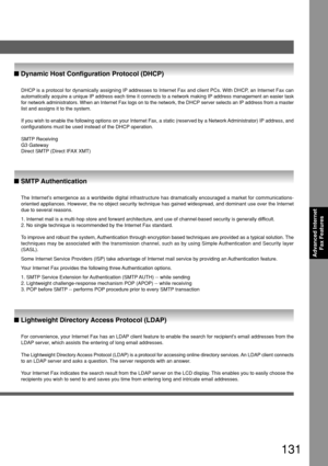 Page 131131
Advanced InternetFax Features
DHCP is a protocol for dynamically assigning IP addresses to Internet Fax and client PCs. With DHCP, an Internet Fax can
automatically acquire a unique IP address each time it connects to a net\
work making IP address management an easier task
for network administrators. When an Internet Fax logs on to the network,\
 the DHCP server selects an IP address from a master
list and assigns it to the system.
If you wish to enable the following options on your Internet Fax, a...