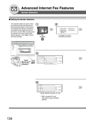 Page 134134
Advanced Internet Fax Features
Sender Selection
■ Setting the Sender Selection
This operation allows the user to select
one of the 25 preset User Names and
Email Addresses before a transmission.
The selected User Names is printed on
the Header of each page sent, and on
the Comm. Journal. When sending email,
the selected user name, and/or email
address appears in the  From: field of
the email message.
Email
Add Sender:
Panasonic
2
5
1
P ANASONIC
8
Sender Selection Key (No. 01~24)
 • 00 is assigned for...