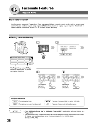 Page 3838
Facsimile Features
■ General Description
Your fax machine has special Program keys. These keys are useful if you frequently need to send, or poll the same group of
stations. You can use these keys to assign registered Address Book stations as a group keys, a sequence of stations to be
polled, a deferred transmission sequence, or an additional address book entry.
■ Setting for Group Dialling
Program Keys
GROUP.A PRO.POLLTIMER XMT
The Program Keys are useful if you
frequently need to send, or poll the...