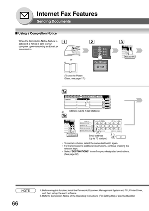 Page 6666
Internet Fax Features
1
or
2
CA
3
■ Using a Completion Notice
When the Completion Notice feature is
activated, a notice is sent to your
computer upon completing an Email, or
transmission.
Sending Documents
PANASONICQUALITY DEPT
7a
Address (Up to 1,000 stations)
7b
@ panasonic.com
@ world.service.com
@ mgcs.co.jp
@ abc-net.w x y.com
or
Email address
(Up to 70 stations)
 • To cancel a choice, select the same destination again.
 • For transmission to additional destinations, continue pressing the...