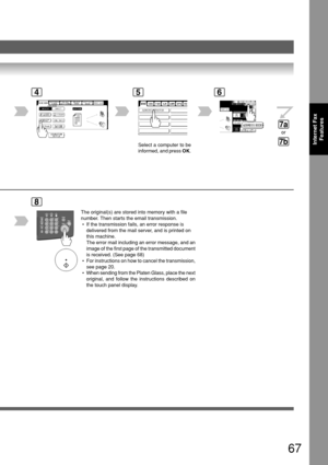 Page 6767
Internet FaxFeatures
46
8
The original(s) are stored into memory with a file
number. Then starts the email transmission.
 • If the transmission fails, an error response is
delivered from the mail server, and is printed on
this machine.
The error mail including an error message, and an
image of the first page of the transmitted document
is received. (See page 68)
  • For instructions on how to cancel the transmission, see page 20.
  • When sending from the Platen Glass, place the next
original, and...