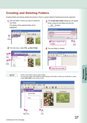 Page 37
37
Document Management
Creating and Deleting Folders
Creating folders and placing related documents in them is a good method of keeping documents organized.
Click
Click the folder in which you want to create the 
new folder.
The display of the selected folder will be 
highlighted.
From the menu, select File  New Folder.
Click
Enter a name for the 
folder.Click
The Create New Folder dialog box will appear.
Enter a name for the folder and click the 
OK button.
Check the new folder.
The new folder is...