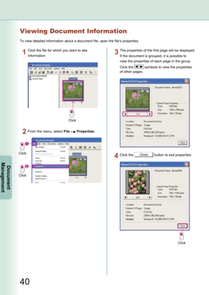 Page 40
40
Document Management

41
Document Management

Viewing Document Information
To view detailed information about a document file, open the file's properties.
Click
Click the file for which you want to see 
information.
From the menu, select File  Properties.
Click
Click
The properties of the first page will be displayed.
If the document is grouped, it is possible to 
view the properties of each page in the group. 
Click the   symbols to view the properties 
of other pages.
Click
Click the Close...