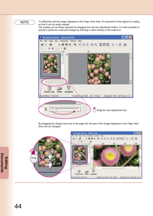 Page 44
44
Editing 
Documents
NOTETo efficiently edit the image displayed in the Page View Area, it's important to first adjust its scaling 
so that it can be easily viewed.
The scaling can be freely adjusted by dragging the size bar adjustment button. It is also possible to 
specify a particular scale percentage by entering a value directly in the scale box.
Drag the size adjustment bar.
By dragging the display area box in the page list, the part of the image displayed in the Page View 
Area can be...