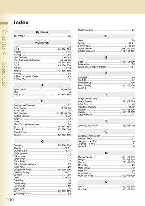 Page 110110
 Chapter 4    Appendix
Index
Symbols
“M1:”/“M2:” ..................................................................... 36
Numerics
1 -> 1 .............................................................................. 42
1 -> 2 .............................................................. 43, 108, 109
1 Color  ..................................................................... 11, 15
1 Sided  ........................................................................... 52
1Bin Finisher...