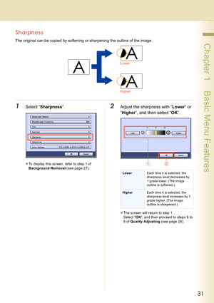 Page 3131
 Chapter 1    Basic Menu Features
Sharpness
The original can be copied by softening or sharpening the outline of the image.
1Select “Sharpness”.
zTo display this screen, refer to step 1 of 
Background Removal (see page 27).
2Adjust the sharpness with “Lower” or 
“Higher”, and then select “OK”.
zThe screen will return to step 1. 
Select “OK”, and then proceed to steps 6 to 
8 of Quality Adjusting (see page 26).
Lower
Higher
LowerEach time it is selected, the 
sharpness level decreases by 
1 grade...