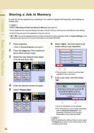 Page 3636
 Chapter 1    Basic Menu Features
Storing a Job in Memor y
A copy job can be registered as a preset job. It is useful to register the frequently used settings as 
Preset Jobs.
zRefer to Recalling a Preset Job Stored in Memory (see page 37).
zOnce registered, the copy job settings are kept in the job memory until they are overwritten by new settings.
zA Proof Copy job cannot be registered in the job memory. 
z“M1:”/“M2:” cannot be registered when the Manual Skyshot mode is selected. Refer to Copier...