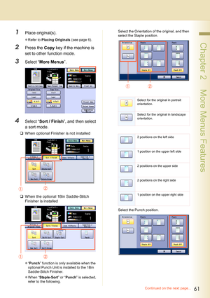 Page 6161
 Chapter 2    More Menus Features
1Place original(s).
zRefer to Placing Originals (see page 6).
2Press the Copy key if the machine is 
set to other function mode.
3Select “More Menus”.
4Select “Sort / Finish”, and then select 
a sort mode.
‰When optional Finisher is not installed
‰When the optional 1Bin Saddle-Stitch 
Finisher is installed
z“Punch” function is only available when the 
optional Punch Unit is installed to the 1Bin 
Saddle-Stitch Finisher.
zWhen “Staple-Sort” or “Punch” is selected,...