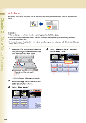 Page 6666
 Chapter 2    More Menus Features
Auto Zoom
By setting Auto Zoom, originals can be automatically enlarged/reduced to fit the size of the loaded 
paper.
zThis function can be selected when the original is placed on the Platen Glass.
zAs the original is placed on the Platen Glass, the position of the original may be erroneously detected if 
influenced by ambient light.
zIf the margin around the original is 5 mm wide or less, the original may not be correctly detected, and the copy 
image may be...