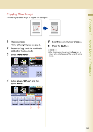 Page 7373
 Chapter 2    More Menus Features
Copying Mirror Image
The laterally reversed image of original can be copied.
1Place original(s).
zRefer to Placing Originals (see page 6).
2Press the Copy key if the machine is 
set to other function mode.
3Select “More Menus”.
4Select “Zoom / Effects”, and then 
select “Mirror”.
5Enter the desired number of copies.
6Press the Start key.
zAfter finishing copying, press the Reset key to 
return to the initial screen of the currently active 
mode. 