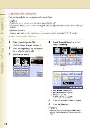 Page 7474
 Chapter 2    More Menus Features
Copying with Stamping
Page Number or Date, etc. can be stamped on each sheet.
zThis function can be selected when the original is placed on the ADF.
zOnly one kind of stamp can be selected from Page Number, Issue Number, Date, and Text / Number for each 
scan job.
zStamped only in black.
zNo stamp is printed on a blank page when an odd number of originals is copied with “1 -> 2” selected.
„Basic Operation for Stamping
1Place original(s) on the ADF.
zRefer to Placing...