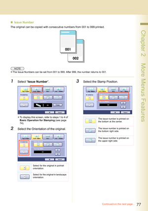 Page 7777
 Chapter 2    More Menus Features
„Issue Number
The original can be copied with consecutive numbers from 001 to 999 printed.
zThe Issue Numbers can be set from 001 to 999. After 999, the number returns to 001.
1Select “Issue Number”.
zTo display this screen, refer to steps 1 to 4 of 
Basic Operation for Stamping (see page 
74).
2Select the Orientation of the original.
3Select the Stamp Position.
Select for the original in portrait 
orientation.
Select for the original in landscape 
orientation.
The...