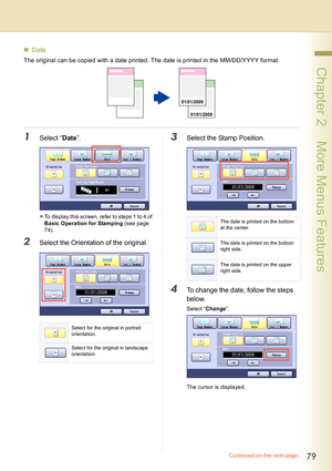 Page 7979
 Chapter 2    More Menus Features
„Date
The original can be copied with a date printed. The date is printed in the MM/DD/YYYY format.
1Select “Date”.
zTo display this screen, refer to steps 1 to 4 of 
Basic Operation for Stamping (see page 
74).
2Select the Orientation of the original.
3Select the Stamp Position.
4To change the date, follow the steps 
below.
Select “Change”.
The cursor is displayed.
01/01/2009 01/01/2009
Select for the original in portrait 
orientation.
Select for the original in...